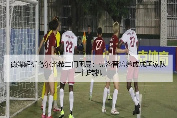 德媒解析乌尔比希二门困局:克洛普培养或成国家队一门转机